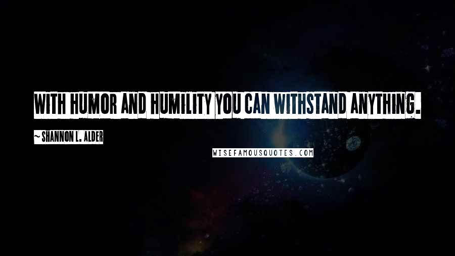 Shannon L. Alder Quotes: With humor and humility you can withstand anything.