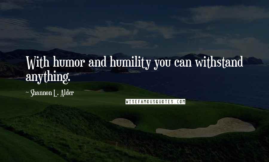 Shannon L. Alder Quotes: With humor and humility you can withstand anything.