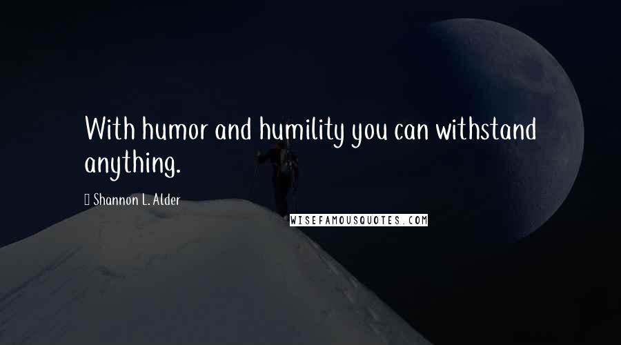 Shannon L. Alder Quotes: With humor and humility you can withstand anything.