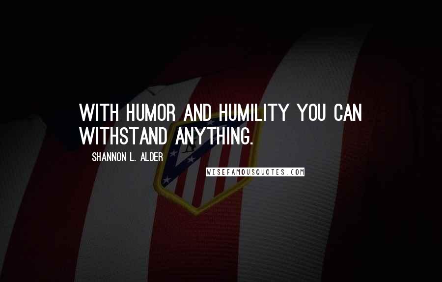 Shannon L. Alder Quotes: With humor and humility you can withstand anything.