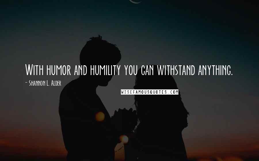 Shannon L. Alder Quotes: With humor and humility you can withstand anything.