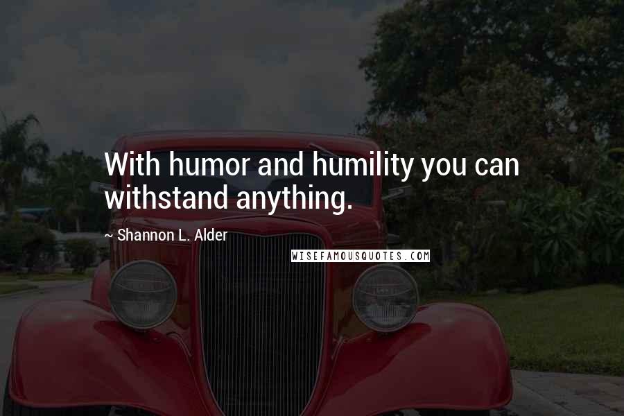 Shannon L. Alder Quotes: With humor and humility you can withstand anything.