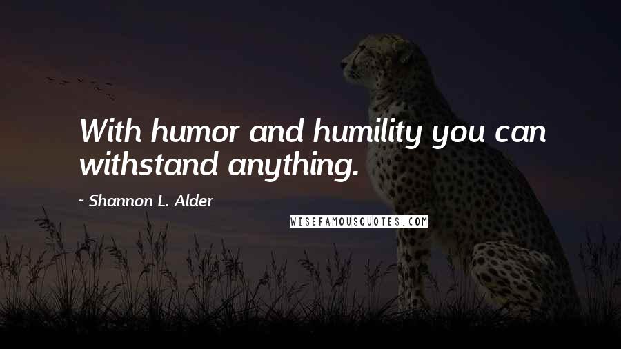 Shannon L. Alder Quotes: With humor and humility you can withstand anything.