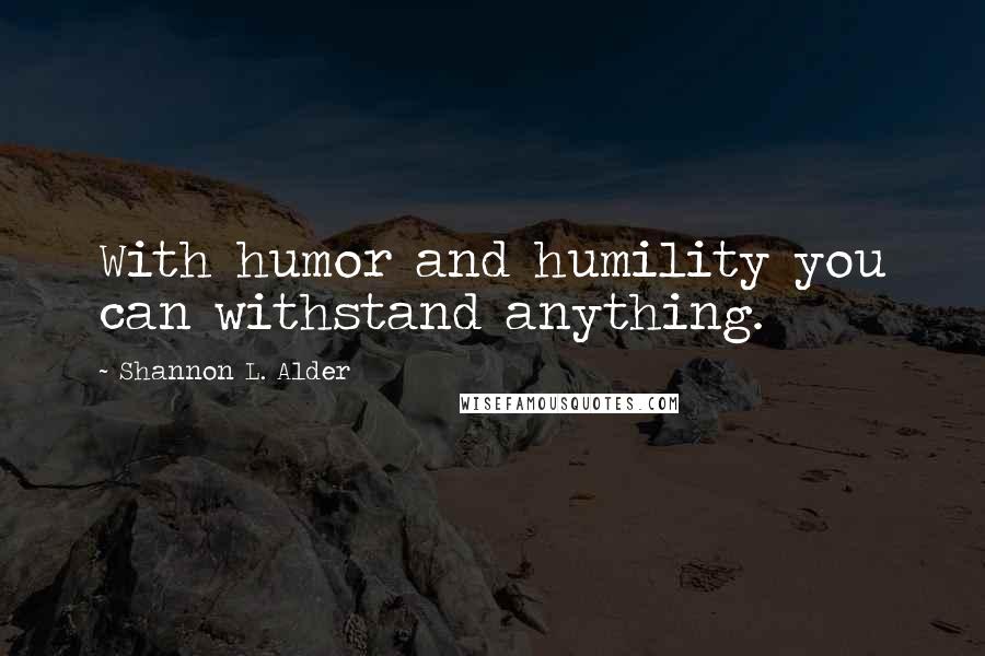 Shannon L. Alder Quotes: With humor and humility you can withstand anything.