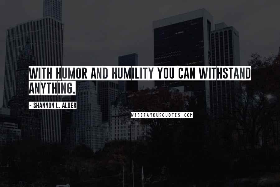 Shannon L. Alder Quotes: With humor and humility you can withstand anything.