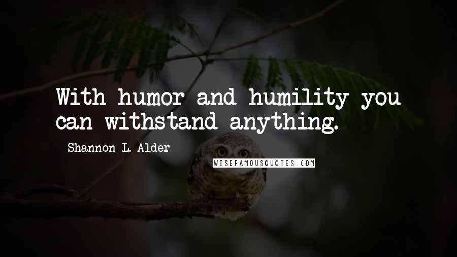 Shannon L. Alder Quotes: With humor and humility you can withstand anything.