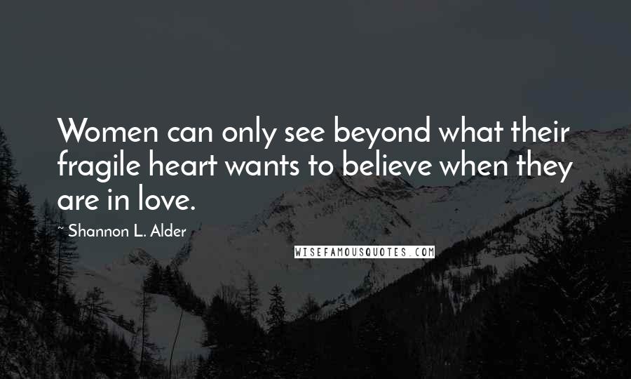 Shannon L. Alder Quotes: Women can only see beyond what their fragile heart wants to believe when they are in love.