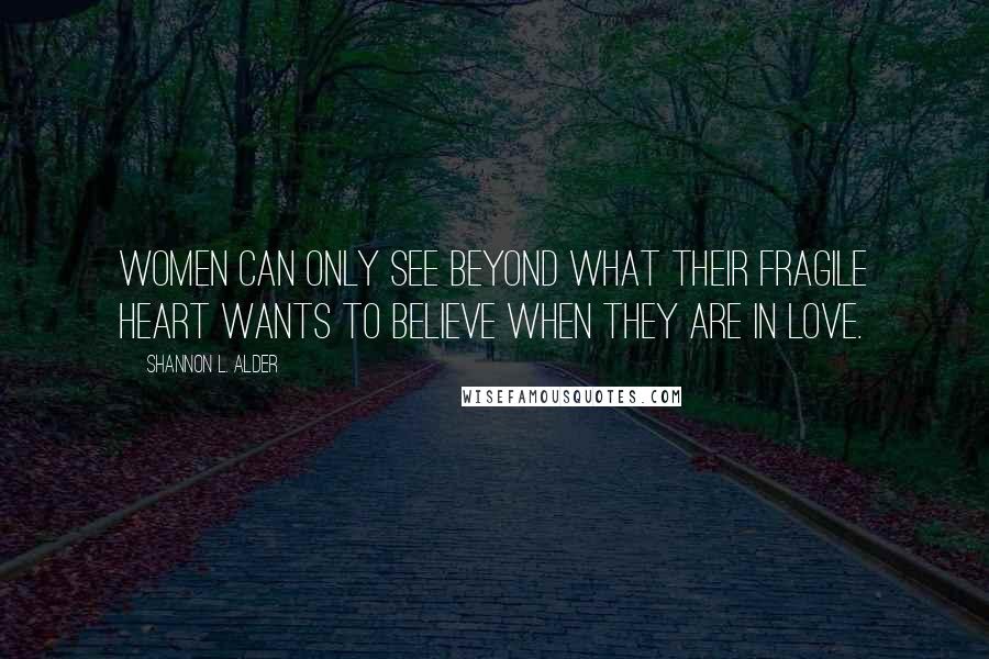 Shannon L. Alder Quotes: Women can only see beyond what their fragile heart wants to believe when they are in love.