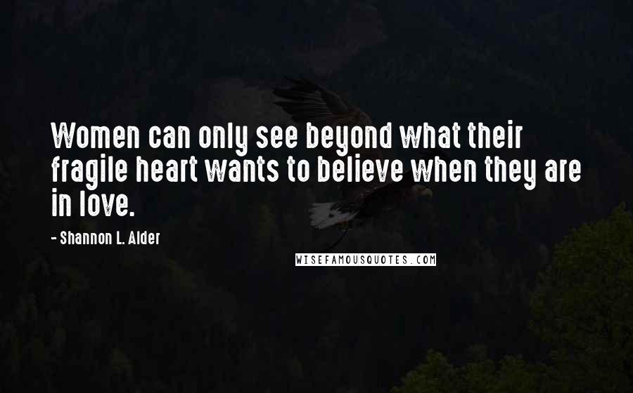 Shannon L. Alder Quotes: Women can only see beyond what their fragile heart wants to believe when they are in love.