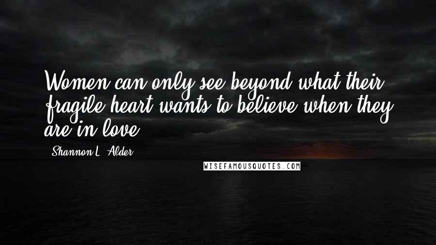 Shannon L. Alder Quotes: Women can only see beyond what their fragile heart wants to believe when they are in love.