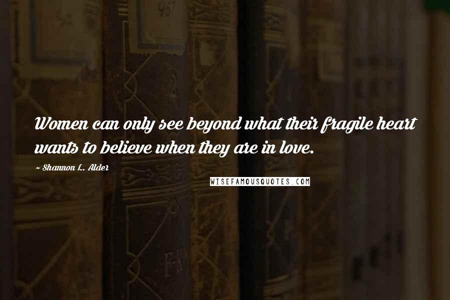 Shannon L. Alder Quotes: Women can only see beyond what their fragile heart wants to believe when they are in love.