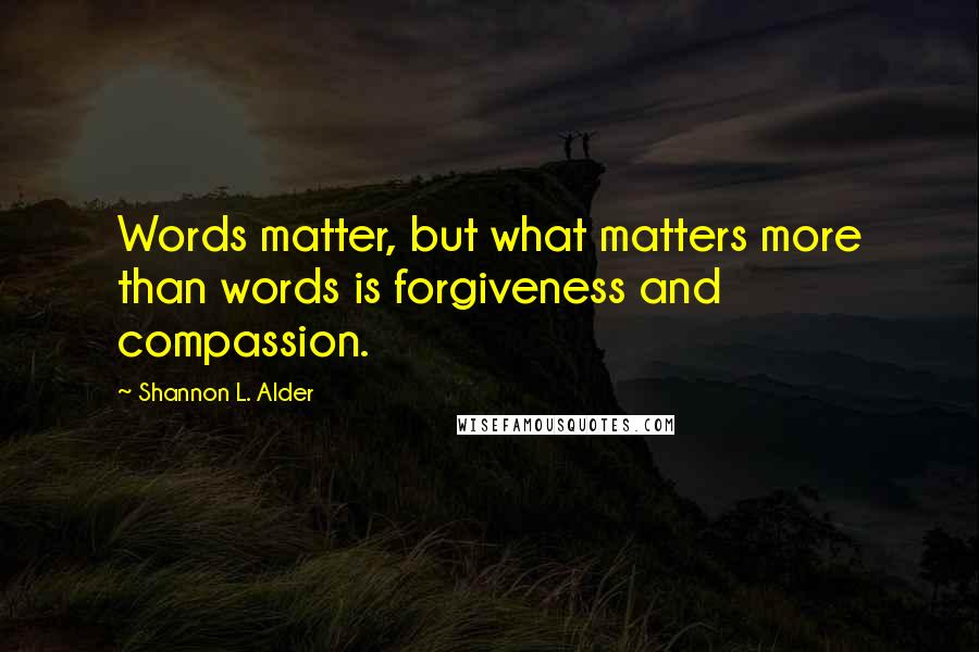 Shannon L. Alder Quotes: Words matter, but what matters more than words is forgiveness and compassion.