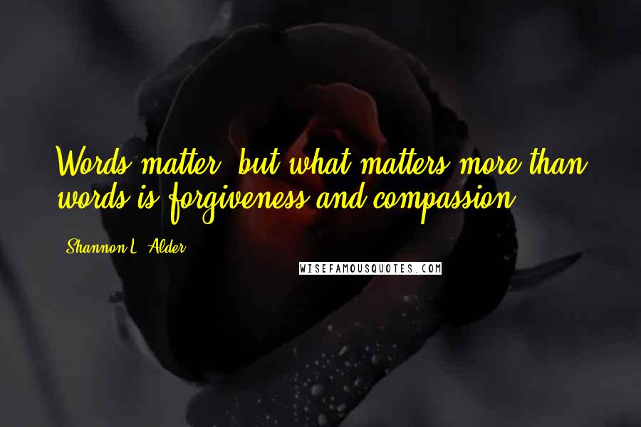 Shannon L. Alder Quotes: Words matter, but what matters more than words is forgiveness and compassion.