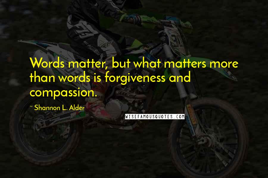 Shannon L. Alder Quotes: Words matter, but what matters more than words is forgiveness and compassion.