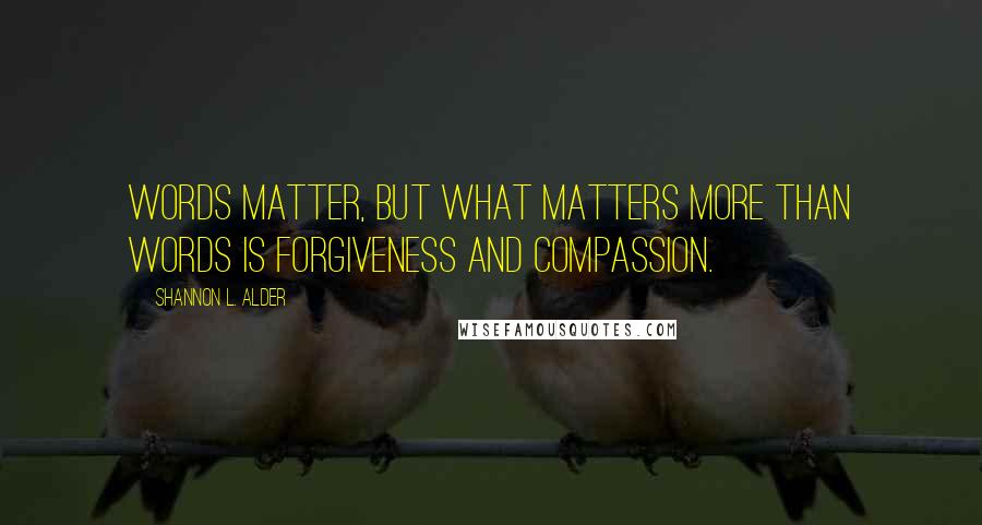 Shannon L. Alder Quotes: Words matter, but what matters more than words is forgiveness and compassion.