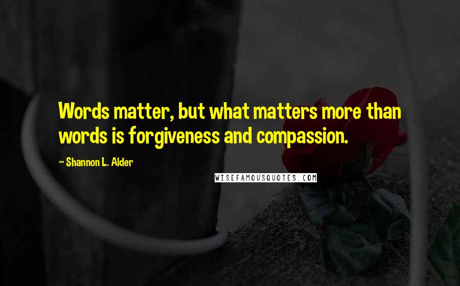 Shannon L. Alder Quotes: Words matter, but what matters more than words is forgiveness and compassion.