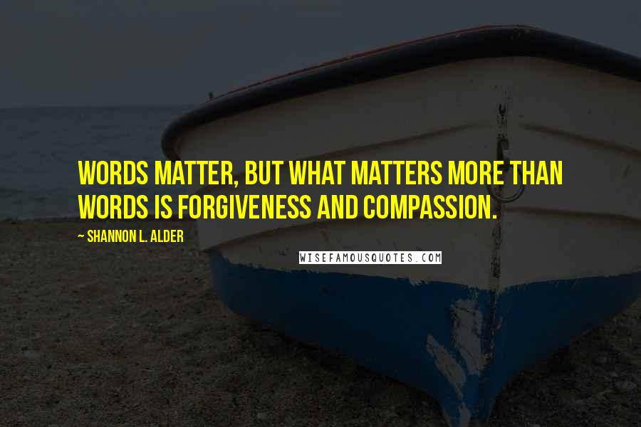 Shannon L. Alder Quotes: Words matter, but what matters more than words is forgiveness and compassion.