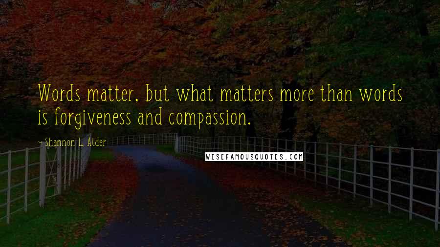 Shannon L. Alder Quotes: Words matter, but what matters more than words is forgiveness and compassion.