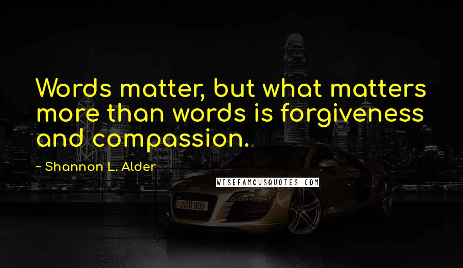 Shannon L. Alder Quotes: Words matter, but what matters more than words is forgiveness and compassion.