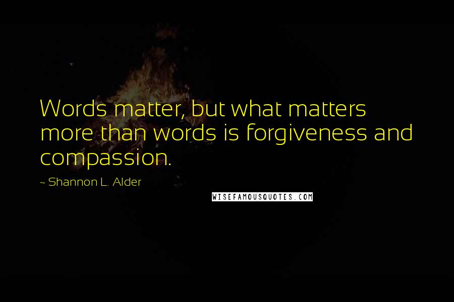 Shannon L. Alder Quotes: Words matter, but what matters more than words is forgiveness and compassion.