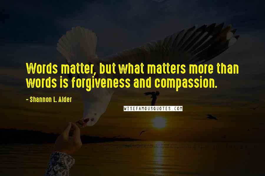 Shannon L. Alder Quotes: Words matter, but what matters more than words is forgiveness and compassion.