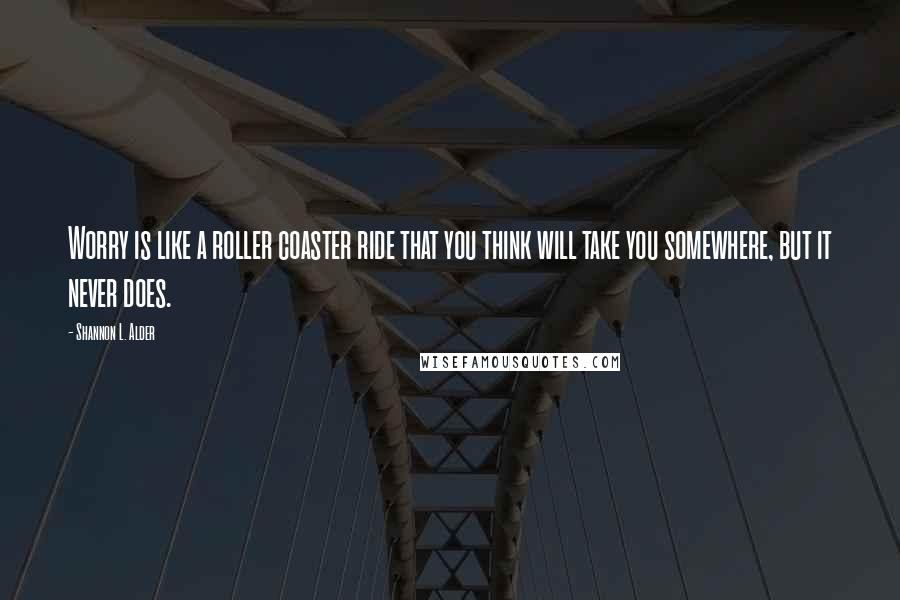 Shannon L. Alder Quotes: Worry is like a roller coaster ride that you think will take you somewhere, but it never does.