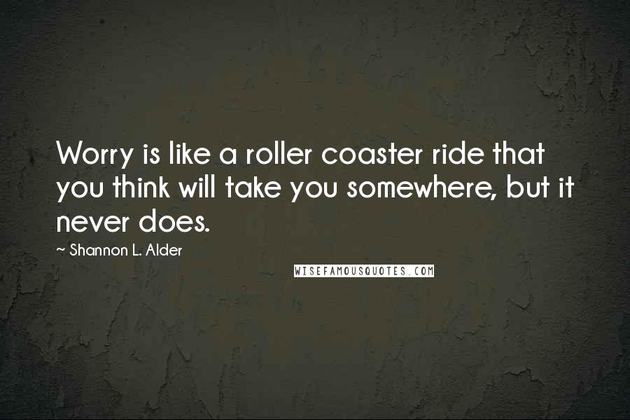 Shannon L. Alder Quotes: Worry is like a roller coaster ride that you think will take you somewhere, but it never does.