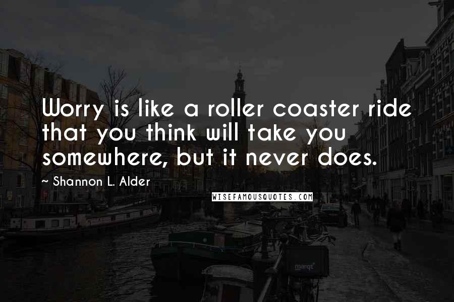 Shannon L. Alder Quotes: Worry is like a roller coaster ride that you think will take you somewhere, but it never does.