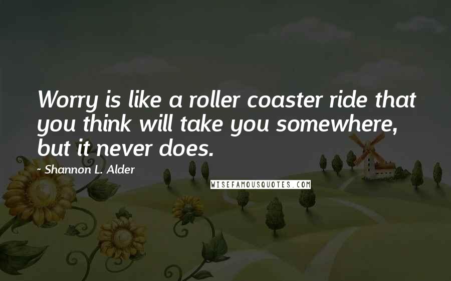 Shannon L. Alder Quotes: Worry is like a roller coaster ride that you think will take you somewhere, but it never does.