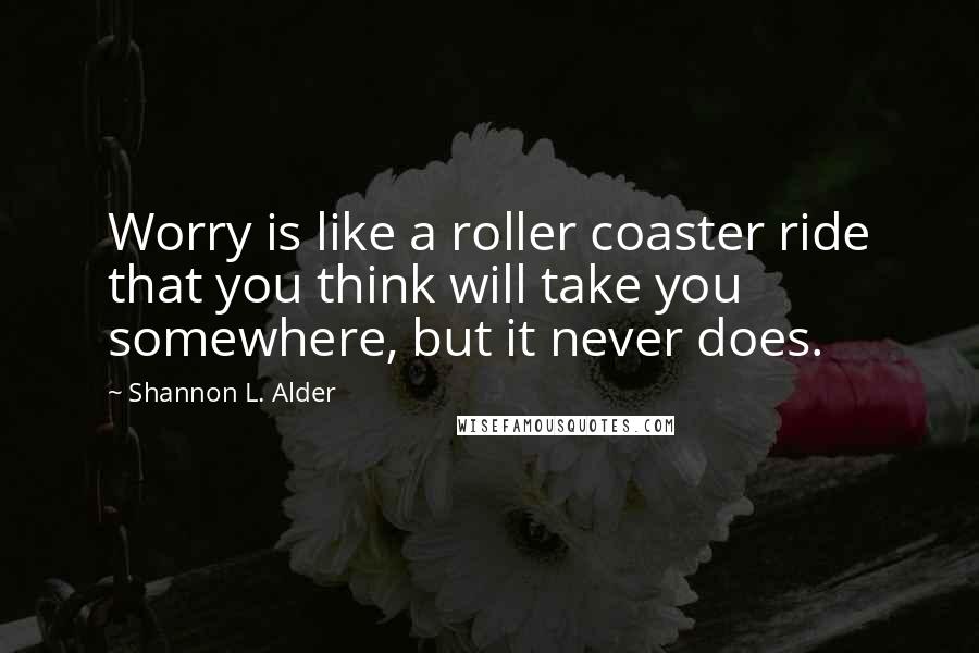 Shannon L. Alder Quotes: Worry is like a roller coaster ride that you think will take you somewhere, but it never does.