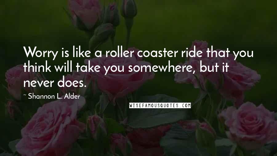 Shannon L. Alder Quotes: Worry is like a roller coaster ride that you think will take you somewhere, but it never does.