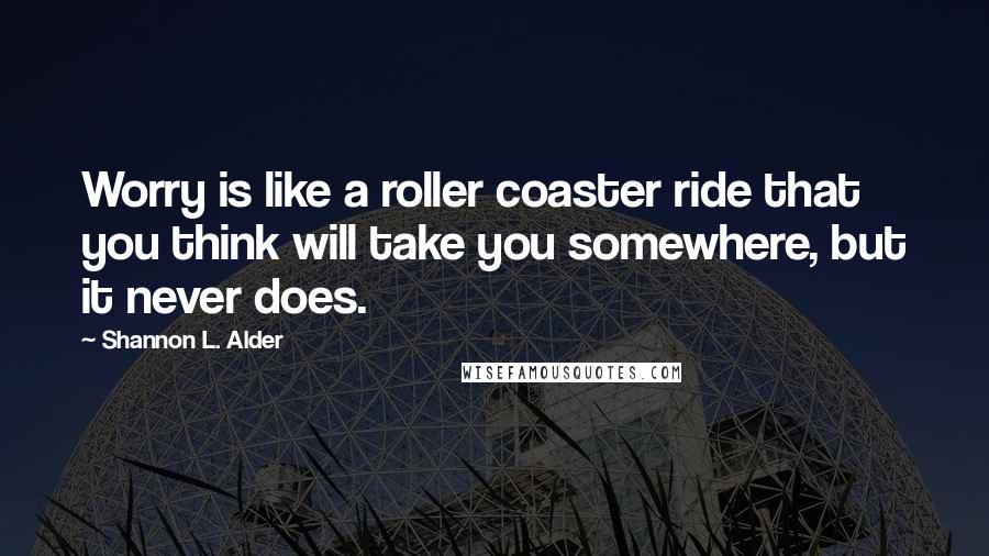Shannon L. Alder Quotes: Worry is like a roller coaster ride that you think will take you somewhere, but it never does.