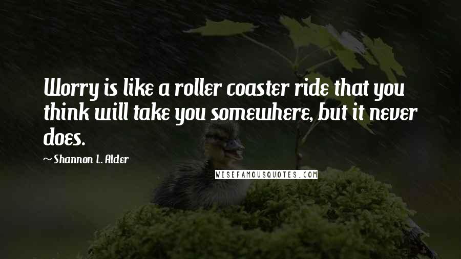Shannon L. Alder Quotes: Worry is like a roller coaster ride that you think will take you somewhere, but it never does.