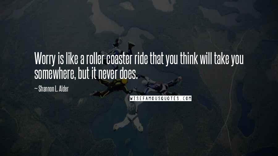 Shannon L. Alder Quotes: Worry is like a roller coaster ride that you think will take you somewhere, but it never does.