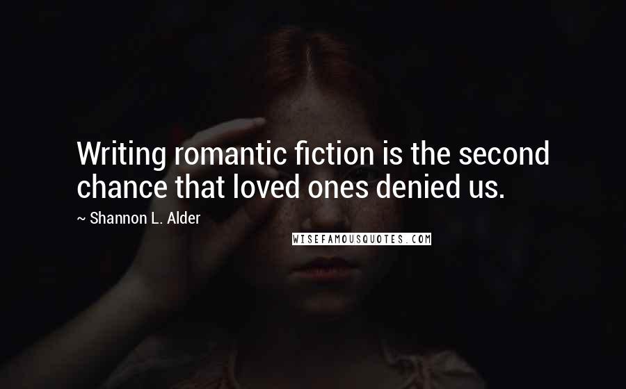 Shannon L. Alder Quotes: Writing romantic fiction is the second chance that loved ones denied us.