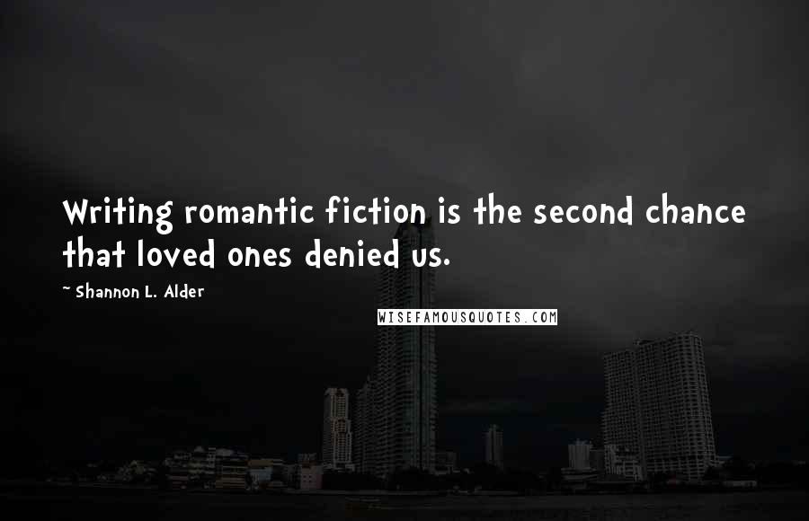 Shannon L. Alder Quotes: Writing romantic fiction is the second chance that loved ones denied us.