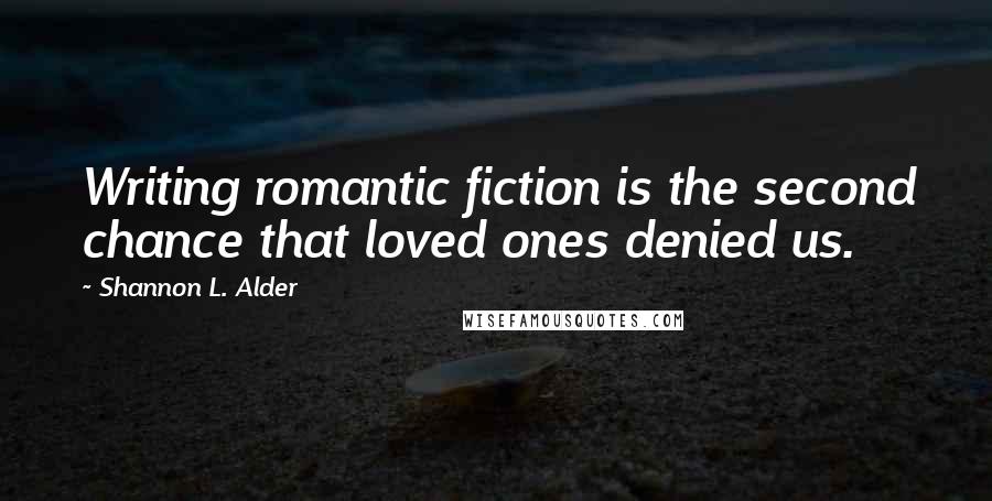 Shannon L. Alder Quotes: Writing romantic fiction is the second chance that loved ones denied us.