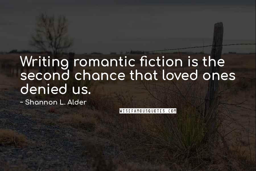 Shannon L. Alder Quotes: Writing romantic fiction is the second chance that loved ones denied us.