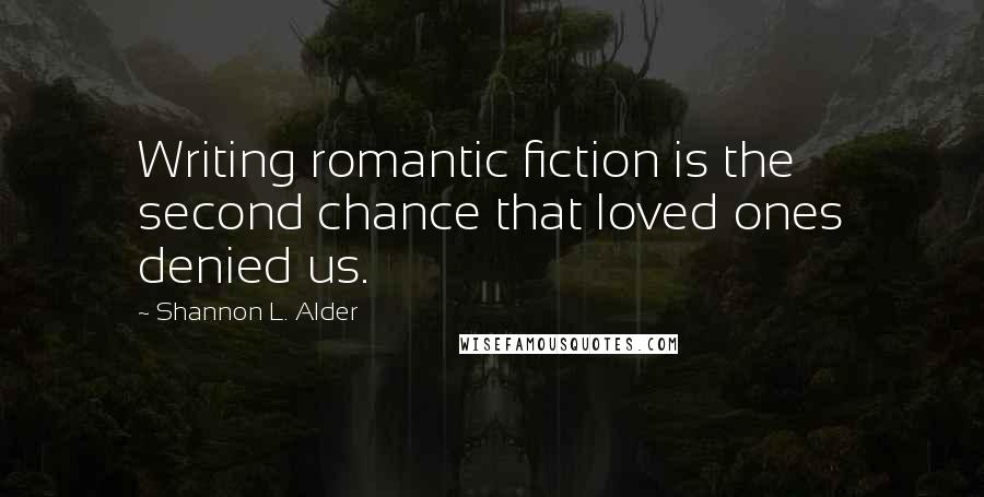 Shannon L. Alder Quotes: Writing romantic fiction is the second chance that loved ones denied us.