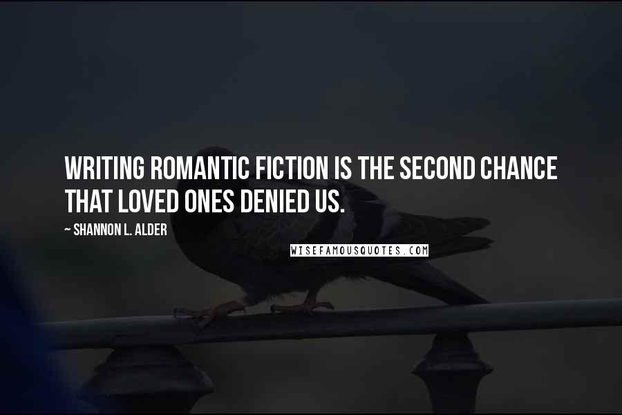 Shannon L. Alder Quotes: Writing romantic fiction is the second chance that loved ones denied us.