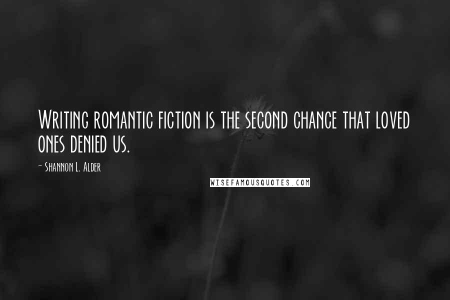 Shannon L. Alder Quotes: Writing romantic fiction is the second chance that loved ones denied us.