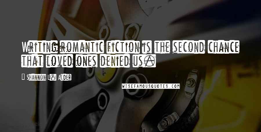 Shannon L. Alder Quotes: Writing romantic fiction is the second chance that loved ones denied us.