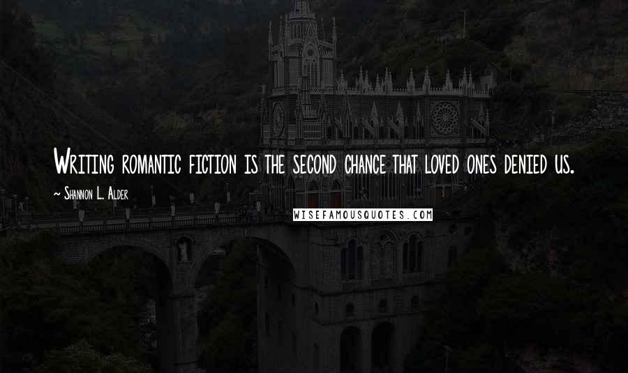 Shannon L. Alder Quotes: Writing romantic fiction is the second chance that loved ones denied us.