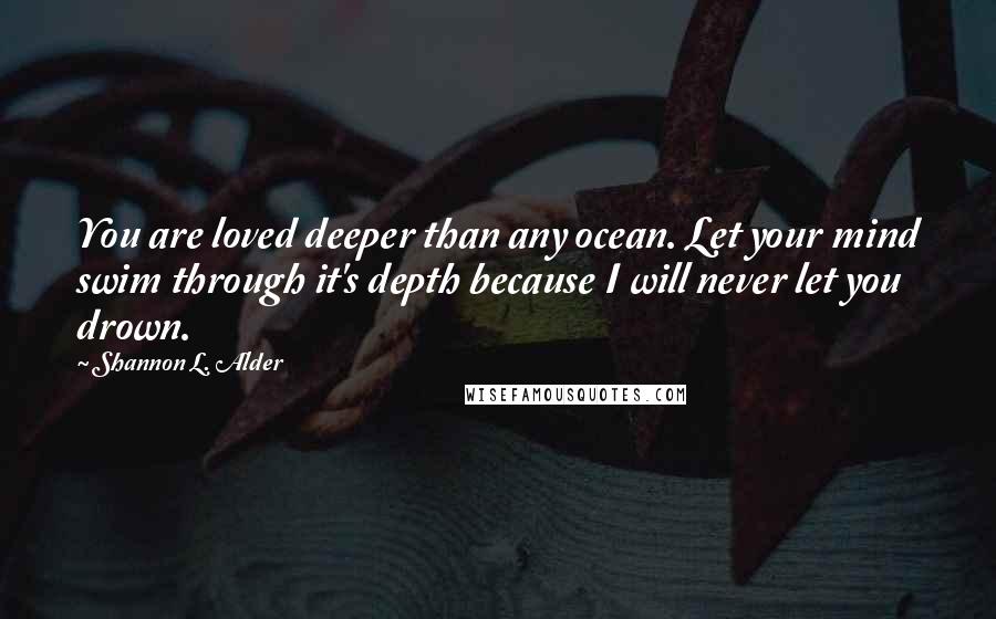 Shannon L. Alder Quotes: You are loved deeper than any ocean. Let your mind swim through it's depth because I will never let you drown.