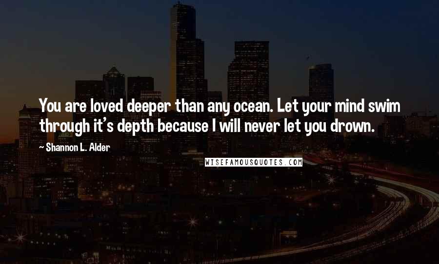 Shannon L. Alder Quotes: You are loved deeper than any ocean. Let your mind swim through it's depth because I will never let you drown.