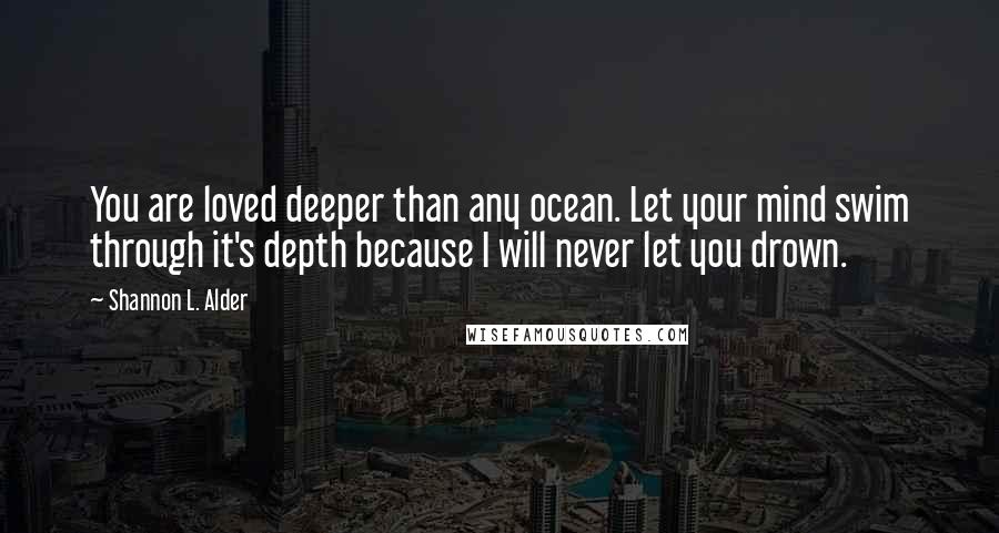 Shannon L. Alder Quotes: You are loved deeper than any ocean. Let your mind swim through it's depth because I will never let you drown.