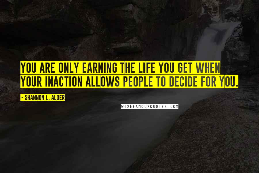 Shannon L. Alder Quotes: You are only earning the life you get when your inaction allows people to decide for you.