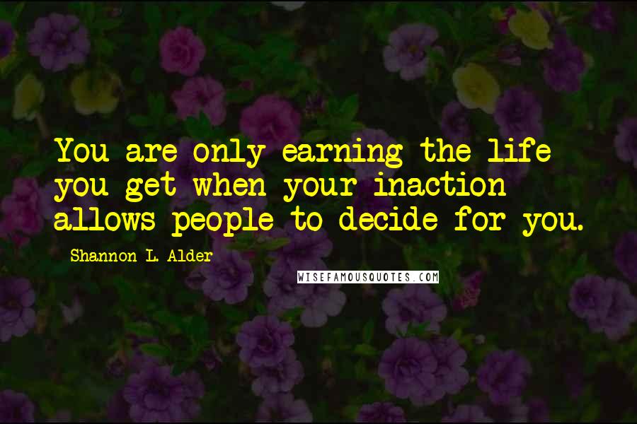 Shannon L. Alder Quotes: You are only earning the life you get when your inaction allows people to decide for you.