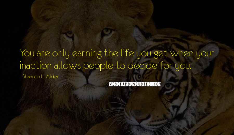 Shannon L. Alder Quotes: You are only earning the life you get when your inaction allows people to decide for you.