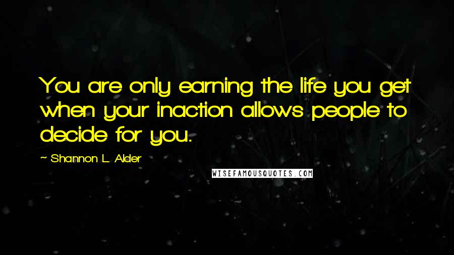 Shannon L. Alder Quotes: You are only earning the life you get when your inaction allows people to decide for you.